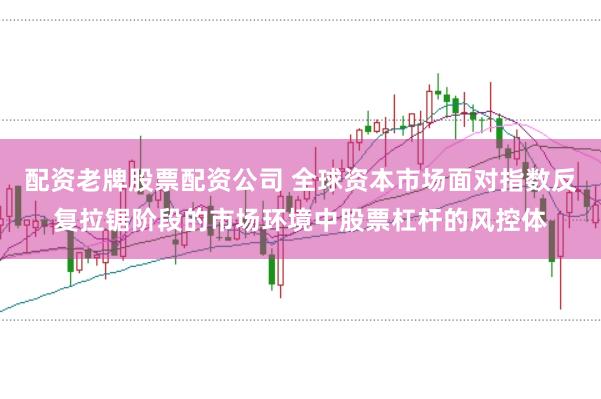配资老牌股票配资公司 全球资本市场面对指数反复拉锯阶段的市场环境中股票杠杆的风控体