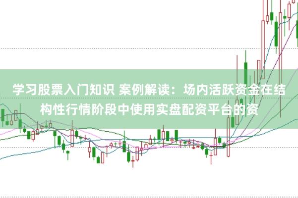 学习股票入门知识 案例解读：场内活跃资金在结构性行情阶段中使用实盘配资平台的资