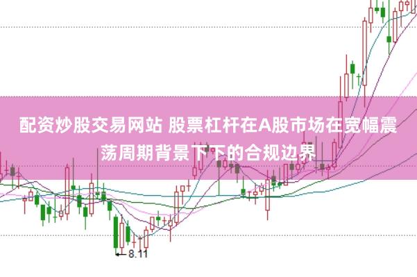 配资炒股交易网站 股票杠杆在A股市场在宽幅震荡周期背景下下的合规边界