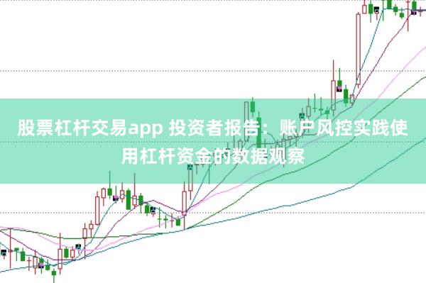 股票杠杆交易app 投资者报告：账户风控实践使用杠杆资金的数据观察