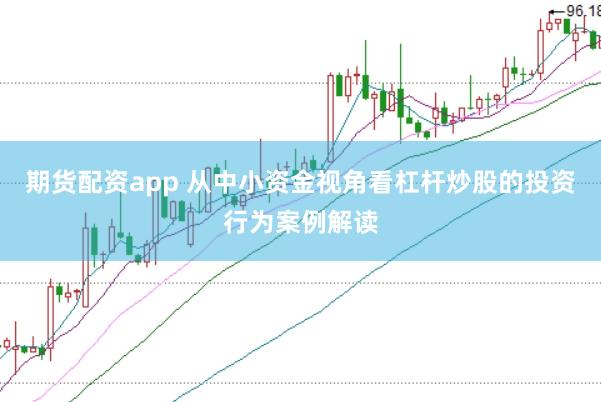 期货配资app 从中小资金视角看杠杆炒股的投资行为案例解读