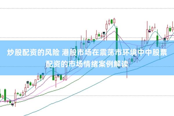炒股配资的风险 港股市场在震荡市环境中中股票配资的市场情绪案例解读