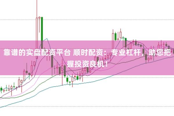 靠谱的实盘配资平台 顺时配资：专业杠杆，助您把握投资良机！