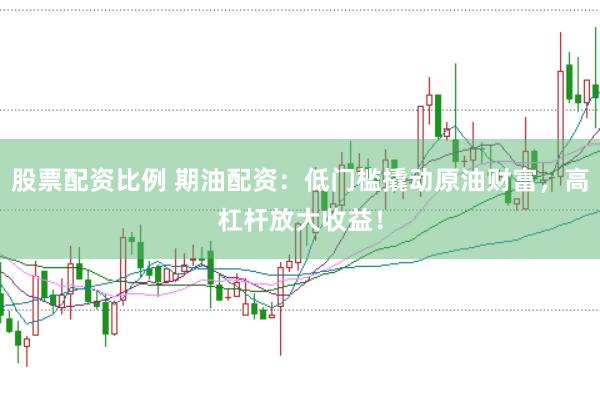股票配资比例 期油配资：低门槛撬动原油财富，高杠杆放大收益！