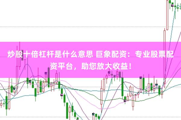 炒股十倍杠杆是什么意思 巨象配资：专业股票配资平台，助您放大收益！