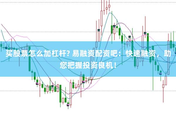 买股票怎么加杠杆? 易融资配资吧：快速融资，助您把握投资良机！