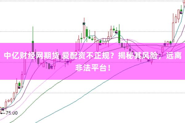 中亿财经网期货 爱配资不正规？揭秘其风险，远离非法平台！