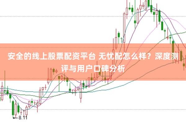 安全的线上股票配资平台 无忧配怎么样？深度测评与用户口碑分析