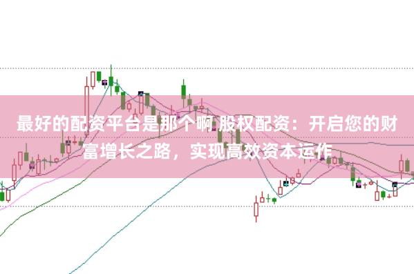 最好的配资平台是那个啊 股权配资：开启您的财富增长之路，实现高效资本运作