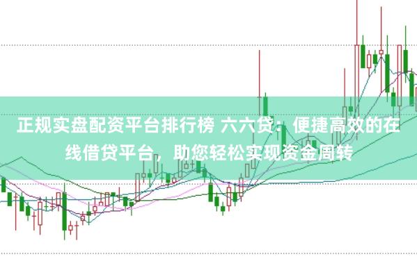 正规实盘配资平台排行榜 六六贷:便捷高效的在线借贷平台,助您轻松实现资金周转