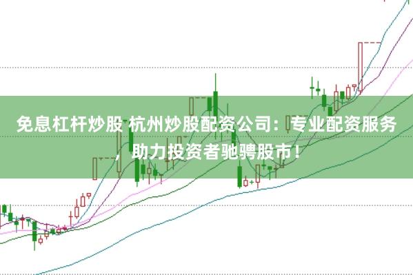 免息杠杆炒股 杭州炒股配资公司：专业配资服务，助力投资者驰骋股市！