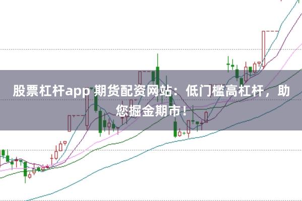 股票杠杆app 期货配资网站：低门槛高杠杆，助您掘金期市！