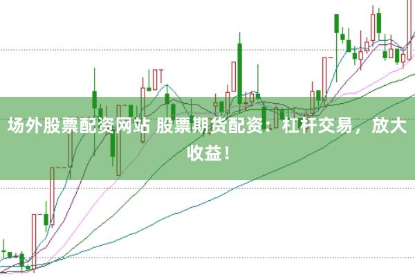 场外股票配资网站 股票期货配资：杠杆交易，放大收益！