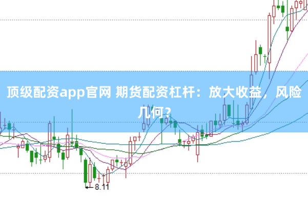 顶级配资app官网 期货配资杠杆：放大收益，风险几何？