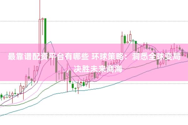 最靠谱配资平台有哪些 环球策略：洞悉全球变局，决胜未来商海