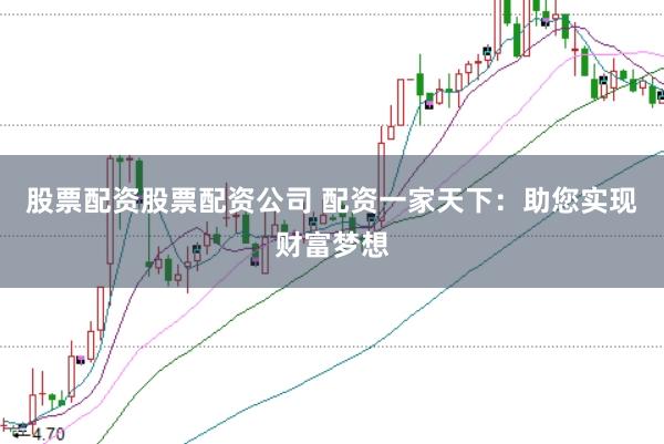 股票配资股票配资公司 配资一家天下：助您实现财富梦想