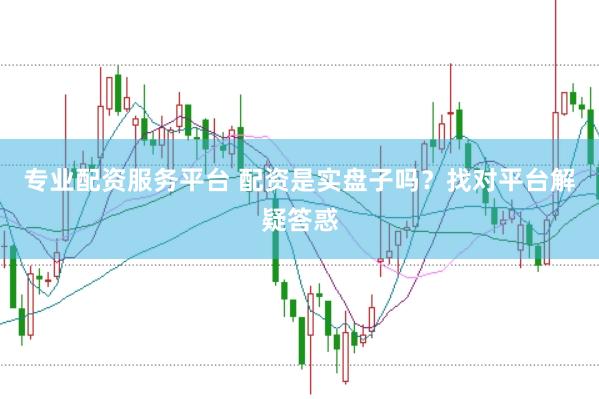 专业配资服务平台 配资是实盘子吗？找对平台解疑答惑