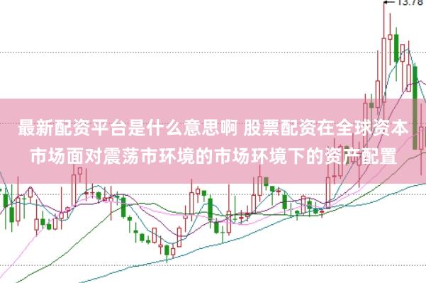最新配资平台是什么意思啊 股票配资在全球资本市场面对震荡市环境的市场环境下的资产配置