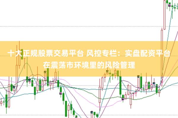 十大正规股票交易平台 风控专栏：实盘配资平台在震荡市环境里的风险管理