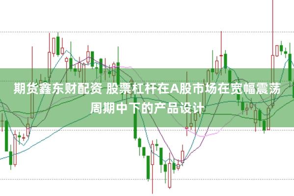 期货鑫东财配资 股票杠杆在A股市场在宽幅震荡周期中下的产品设计