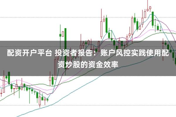配资开户平台 投资者报告：账户风控实践使用配资炒股的资金效率
