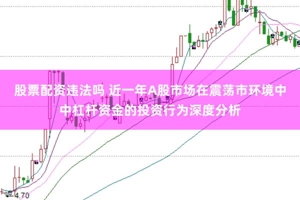 股票配资违法吗 近一年A股市场在震荡市环境中中杠杆资金的投资行为深度分析