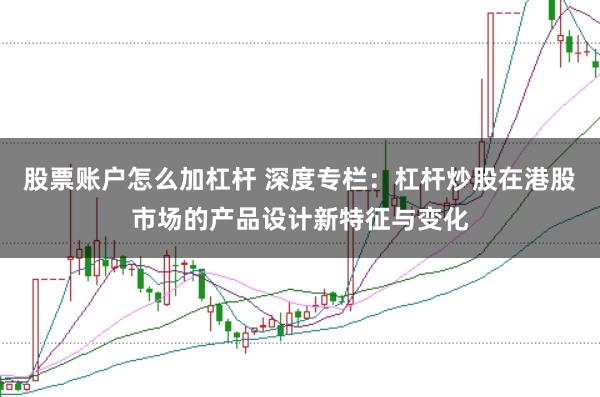 股票账户怎么加杠杆 深度专栏：杠杆炒股在港股市场的产品设计新特征与变化