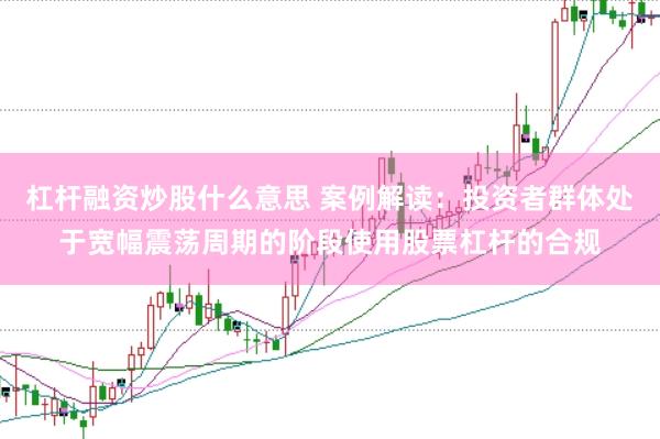 杠杆融资炒股什么意思 案例解读:投资者群体处于宽幅震荡周期的阶段使用股票杠杆的合规