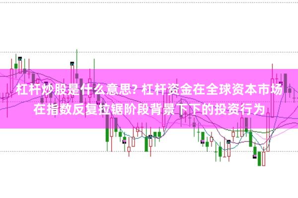 杠杆炒股是什么意思? 杠杆资金在全球资本市场在指数反复拉锯阶段背景下下的投资行为