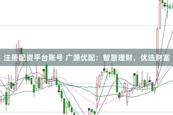 注册配资平台账号 广源优配：智慧理财，优选财富