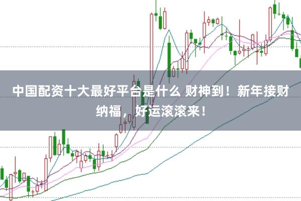 中国配资十大最好平台是什么 财神到！新年接财纳福，好运滚滚来！