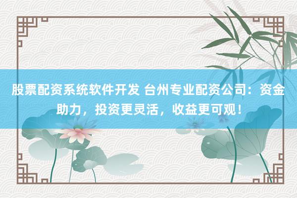 股票配资系统软件开发 台州专业配资公司：资金助力，投资更灵活，收益更可观！