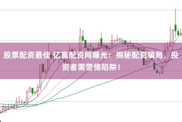 股票配资最佳 亿赢配资网曝光：揭秘配资骗局，投资者需警惕陷阱！