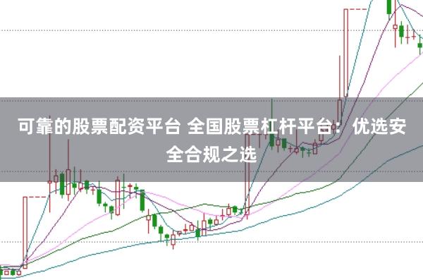 可靠的股票配资平台 全国股票杠杆平台：优选安全合规之选