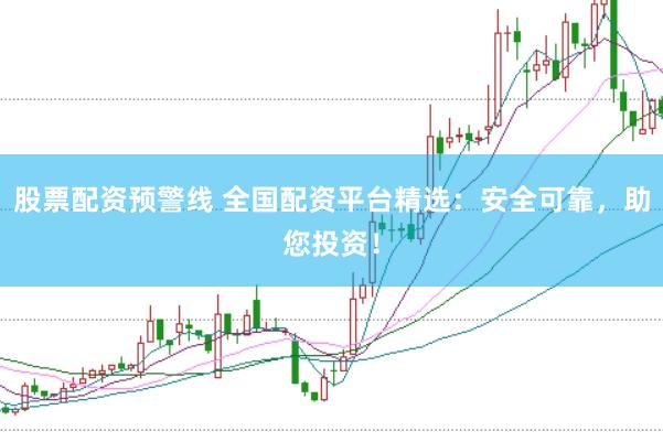 股票配资预警线 全国配资平台精选：安全可靠，助您投资！
