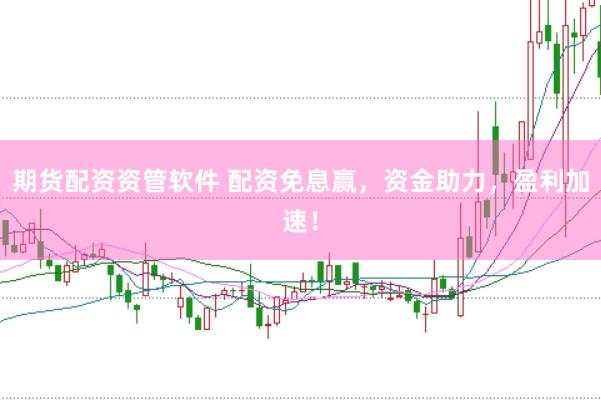 期货配资资管软件 配资免息赢，资金助力，盈利加速！