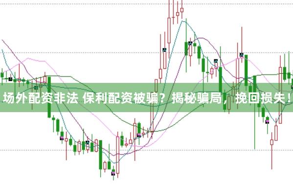 场外配资非法 保利配资被骗？揭秘骗局，挽回损失！