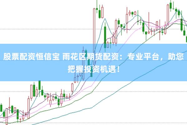 股票配资恒信宝 雨花区期货配资：专业平台，助您把握投资机遇！