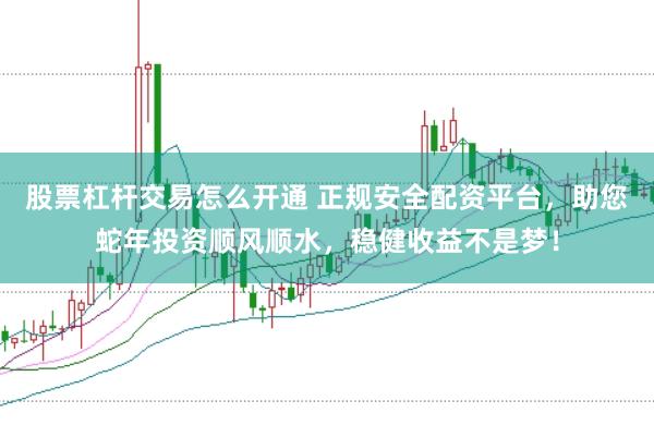 股票杠杆交易怎么开通 正规安全配资平台，助您蛇年投资顺风顺水，稳健收益不是梦！