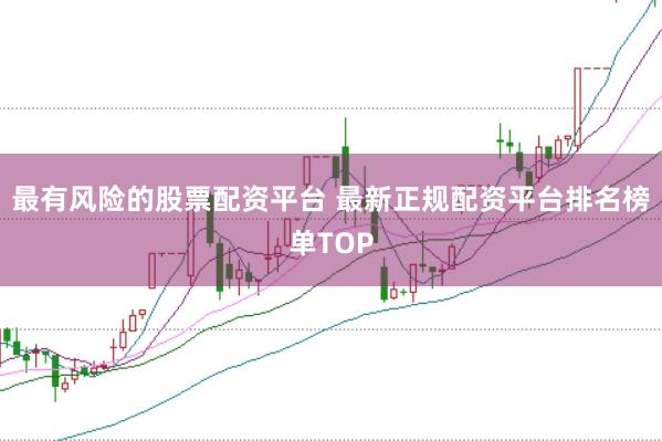 最有风险的股票配资平台 最新正规配资平台排名榜单TOP