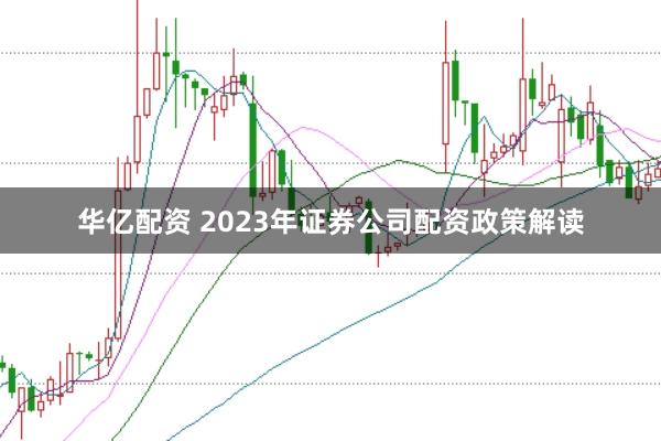 华亿配资 2023年证券公司配资政策解读
