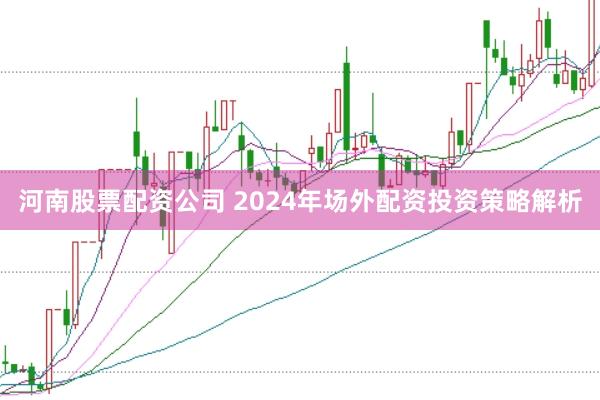 河南股票配资公司 2024年场外配资投资策略解析