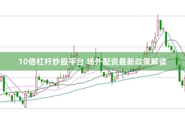 10倍杠杆炒股平台 场外配资最新政策解读
