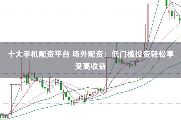 十大手机配资平台 场外配资：低门槛投资轻松享受高收益