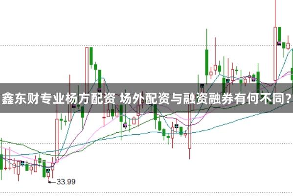 鑫东财专业杨方配资 场外配资与融资融券有何不同？