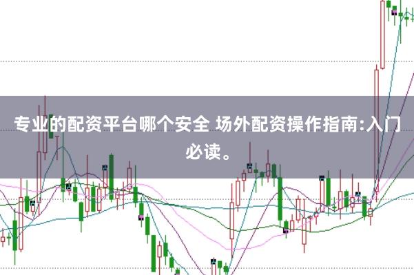 专业的配资平台哪个安全 场外配资操作指南:入门必读。