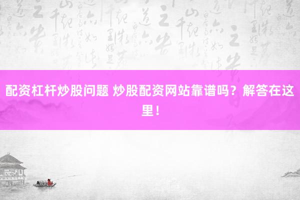 配资杠杆炒股问题 炒股配资网站靠谱吗？解答在这里！