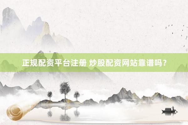 正规配资平台注册 炒股配资网站靠谱吗？