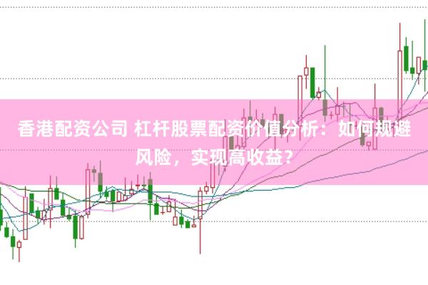 香港配资公司 杠杆股票配资价值分析：如何规避风险，实现高收益？
