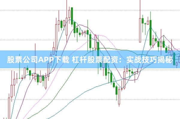 股票公司APP下载 杠杆股票配资：实战技巧揭秘